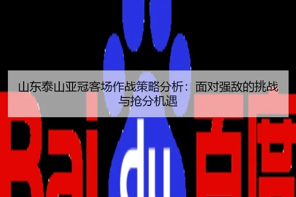 山东泰山亚冠客场作战策略分析：面对强敌的挑战与抢分机遇